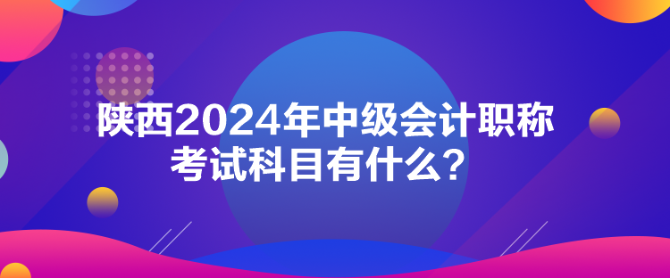 陜西2024年中級會計職稱考試科目有什么？