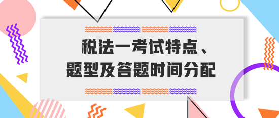 稅務(wù)師《稅法一》考試特點(diǎn)、題型及答題時(shí)間分配