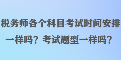 稅務(wù)師各個(gè)科目考試時(shí)間安排一樣嗎？考試題型一樣嗎？