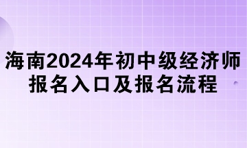 海南2024年初中級經(jīng)濟(jì)師報名入口及報名流程