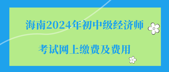 海南2024年初中級經(jīng)濟(jì)師考試網(wǎng)上繳費(fèi)及費(fèi)用