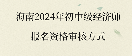 海南2024年初中級經(jīng)濟師報名資格審核方式