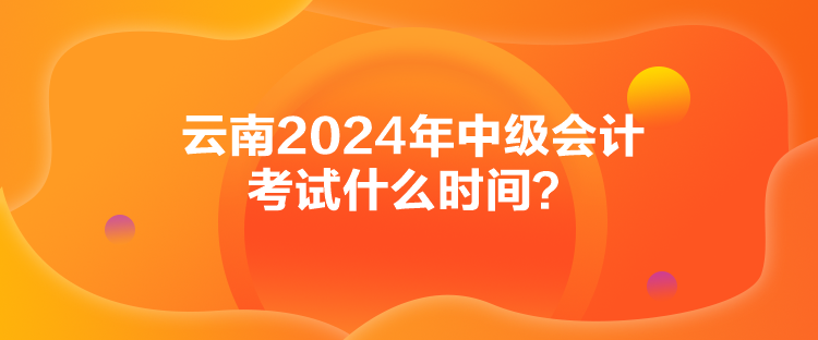 云南2024年中級(jí)會(huì)計(jì)考試什么時(shí)間？