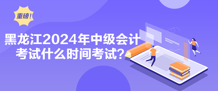 黑龍江2024年中級會計考試什么時間考試？