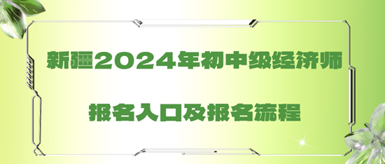 新疆2024年初中級經(jīng)濟(jì)師報(bào)名入口及報(bào)名流程