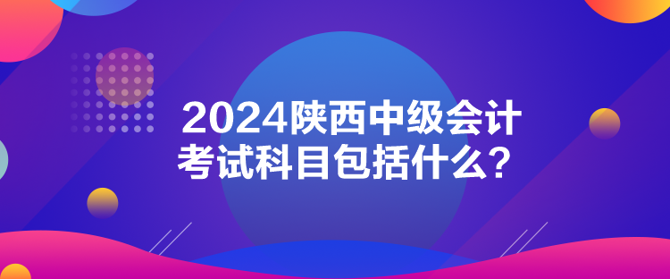 2024陜西中級(jí)會(huì)計(jì)考試科目包括什么？