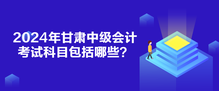 2024年甘肅中級(jí)會(huì)計(jì)考試科目包括哪些？