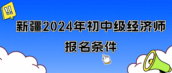 新疆2024年初中級經(jīng)濟師報名條件