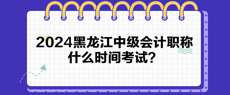 2024黑龍江中級會計(jì)職稱什么時間考試？