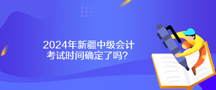 2024年新疆中級會計考試時間確定了嗎？