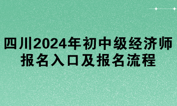 四川2024年初中級經濟師報名入口及報名流程