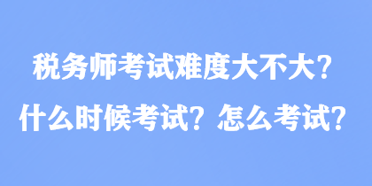 稅務(wù)師考試難度大不大？什么時(shí)候考試？怎么考試？