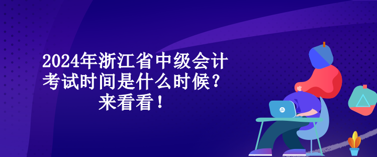 2024年浙江省中級會計考試時間是什么時候？來看看！