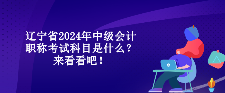 遼寧省2024年中級(jí)會(huì)計(jì)職稱考試科目是什么？來(lái)看看吧！