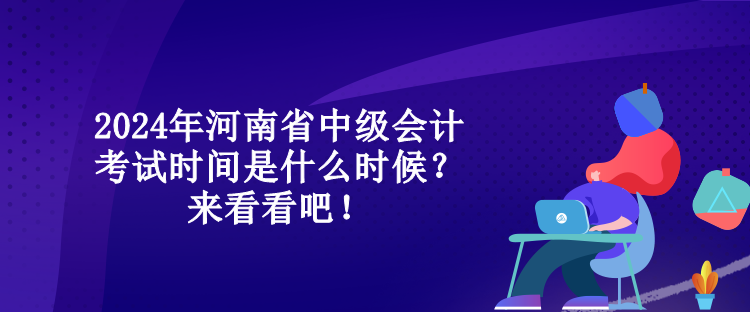 2024年河南省中級會計考試時間是什么時候？來看看吧！