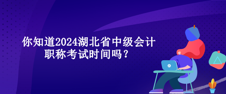 你知道2024湖北省中級會計職稱考試時間嗎？