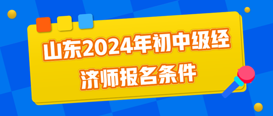 山東2024年初中級(jí)經(jīng)濟(jì)師報(bào)名條件