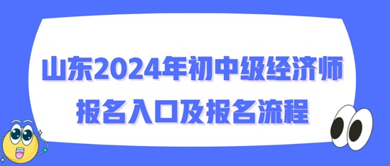 山東2024年初中級經(jīng)濟(jì)師報名入口及報名流程