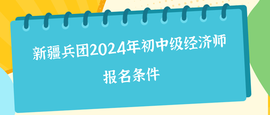 新疆兵團(tuán)2024年初中級經(jīng)濟(jì)師報(bào)名條件