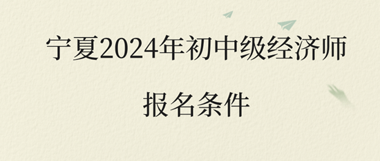 寧夏2024年初中級經(jīng)濟(jì)師報名條件