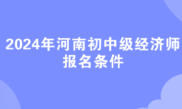 2024年河南初中級(jí)經(jīng)濟(jì)師報(bào)名條件