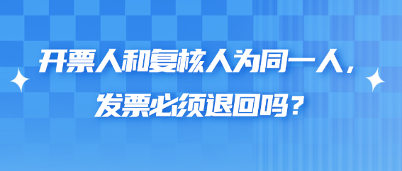 開(kāi)票人和復(fù)核人為同一人，發(fā)票必須退回嗎？