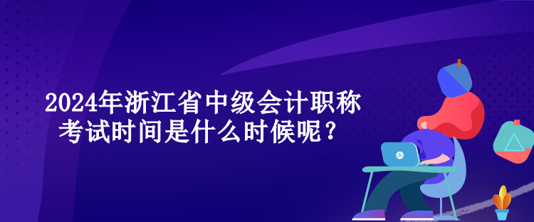 2024年浙江省中級(jí)會(huì)計(jì)職稱(chēng)考試時(shí)間是什么時(shí)候呢？