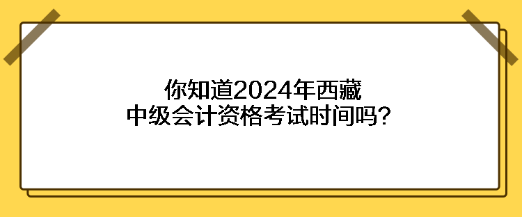 你知道2024年西藏中級會計資格考試時間嗎？