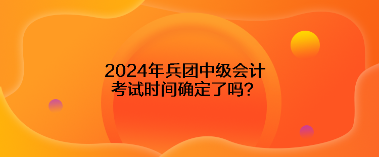 2024年兵團中級會計考試時間確定了嗎？