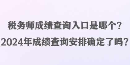 稅務(wù)師成績查詢?nèi)肟谑悄膫€(gè)？2024年成績查詢安排確定了嗎？