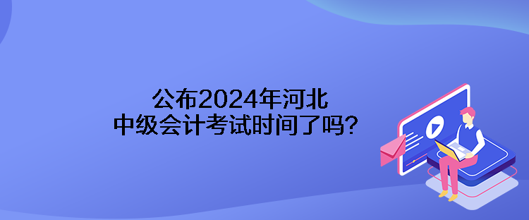 公布2024年河北中級會計考試時間了嗎？