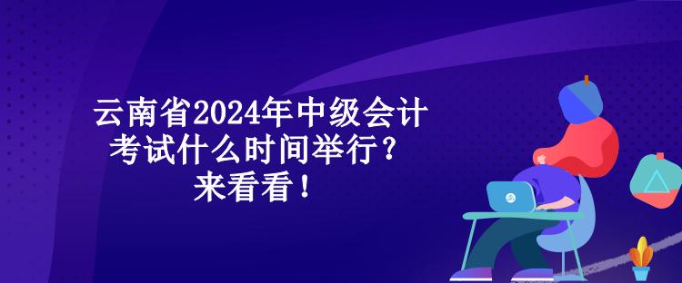 云南省2024年中級(jí)會(huì)計(jì)考試什么時(shí)間舉行？來看看！