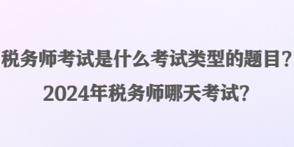 稅務(wù)師考試是什么考試類型的題目？2024年稅務(wù)師哪天考試？