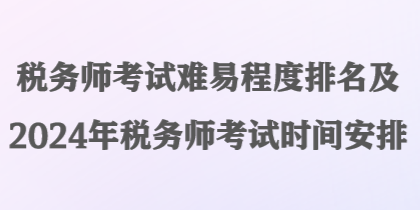 稅務(wù)師考試難易程度排名及2024年稅務(wù)師考試時間安排