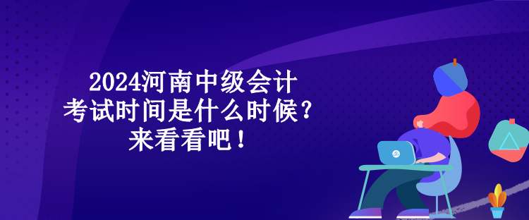 2024河南中級會計考試時間是什么時候？來看看吧！