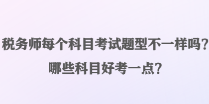 稅務(wù)師每個科目考試題型不一樣嗎？哪些科目好考一點？