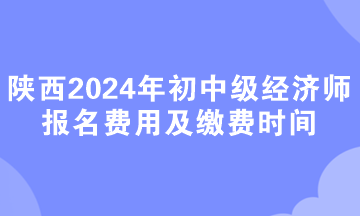 陜西2024年初中級(jí)經(jīng)濟(jì)師報(bào)名費(fèi)用及繳費(fèi)時(shí)間