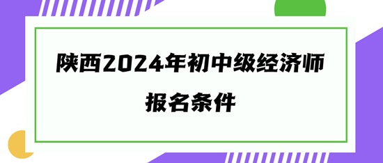 陜西2024年初中級經(jīng)濟師報名條件