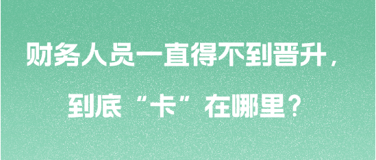 財(cái)務(wù)人員一直得不到晉升，到底“卡”在哪里？