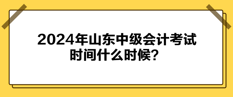 2024年山東中級會計考試時間什么時候？