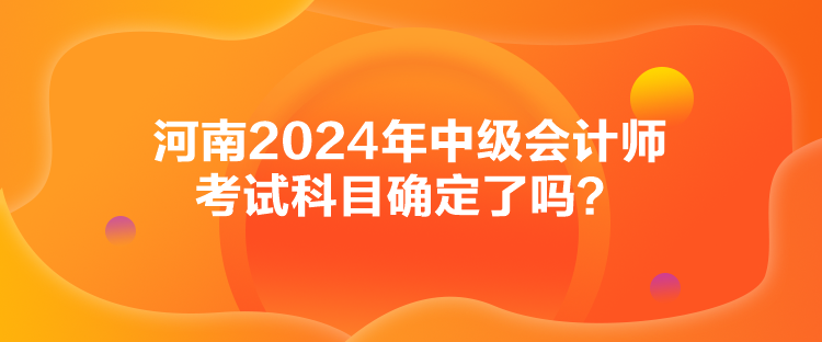 河南2024年中級(jí)會(huì)計(jì)師考試科目確定了嗎？