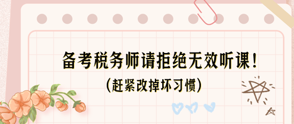 備考稅務(wù)師請(qǐng)拒絕無(wú)效聽(tīng)課！這些壞習(xí)慣趕緊改掉！