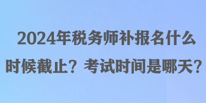 2024年稅務(wù)師補(bǔ)報(bào)名什么時(shí)候截止？考試時(shí)間是哪天？