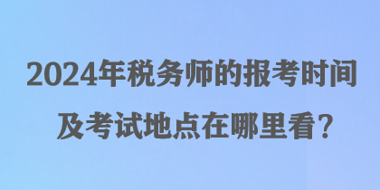 2024年稅務(wù)師的報考時間及考試地點在哪里看？