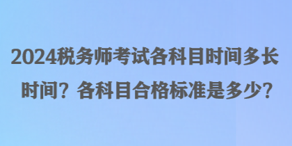 2024稅務(wù)師考試各科目時間多長時間？各科目合格標(biāo)準(zhǔn)是多少？