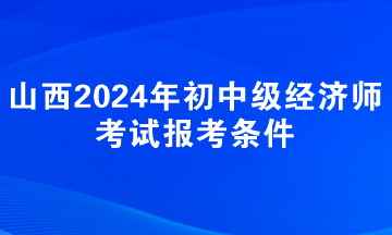 山西2024年初中級經(jīng)濟(jì)師考試報(bào)考條件