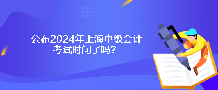 公布2024年上海中級(jí)會(huì)計(jì)考試時(shí)間了嗎？