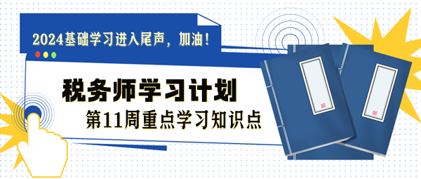 稅務(wù)師學(xué)習(xí)計(jì)劃第11周重點(diǎn)學(xué)習(xí)知識(shí)點(diǎn)（8.12-8.18）