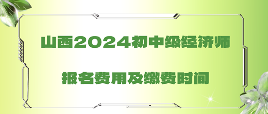 山西2024初中級經(jīng)濟(jì)師報名費用及繳費時間