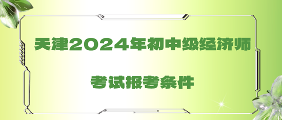 天津2024年初中級經(jīng)濟師考試報考條件